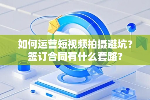 如何运营短视频拍摄避坑？签订合同有什么套路？