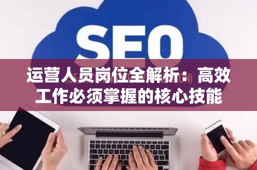 运营人员岗位全解析：高效工作必须掌握的核心技能
