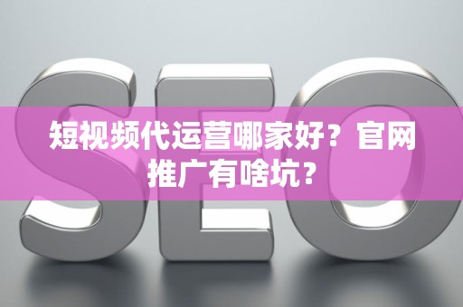 短视频代运营哪家好？官网推广有啥坑？
