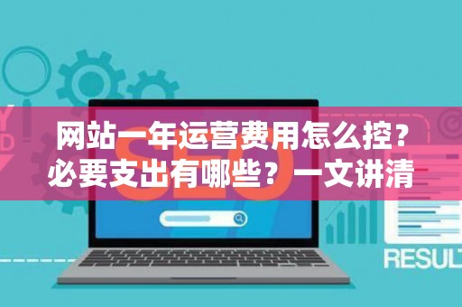 网站一年运营费用怎么控？必要支出有哪些？一文讲清不踩坑