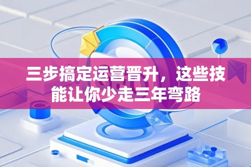 三步搞定运营晋升，这些技能让你少走三年弯路