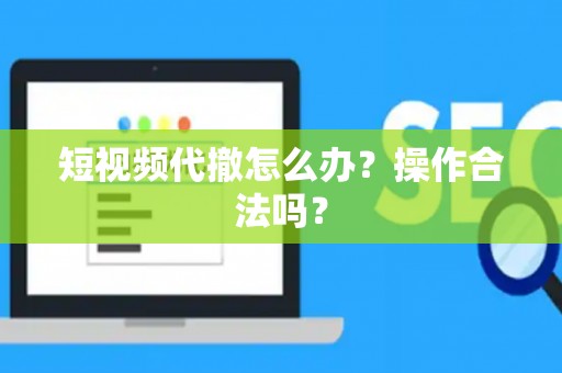 短视频代撤怎么办？操作合法吗？