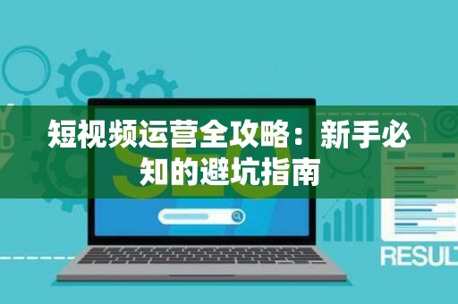 短视频运营全攻略：新手必知的避坑指南