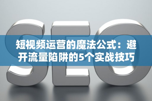 短视频运营的魔法公式：避开流量陷阱的5个实战技巧