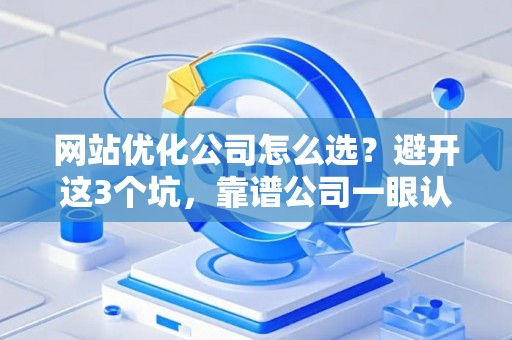 网站优化公司怎么选？避开这3个坑，靠谱公司一眼认出