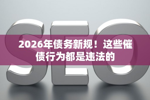 2026年债务新规！这些催债行为都是违法的