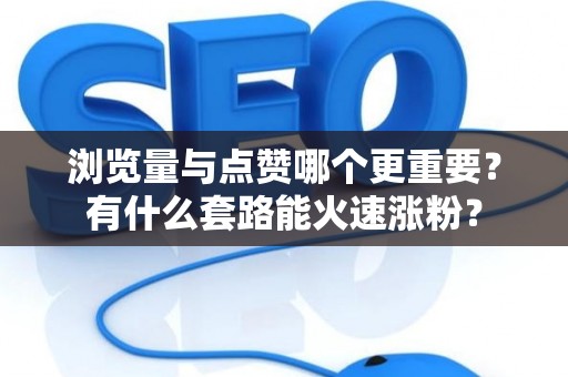 浏览量与点赞哪个更重要？有什么套路能火速涨粉？