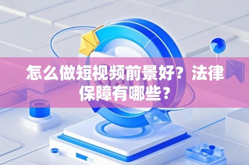 怎么做短视频前景好?法律保障有哪些? 怎么做短视频前景好?法律保障有哪些?