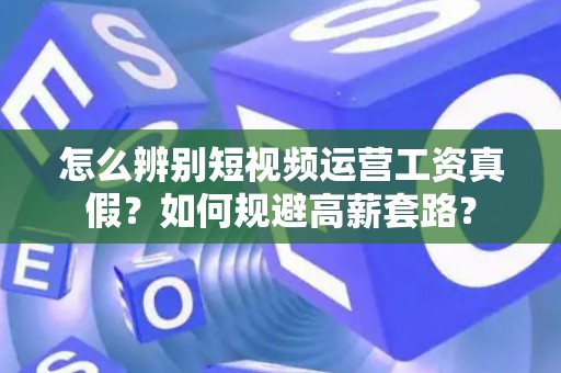 怎么辨别短视频运营工资真假？如何规避高薪套路？