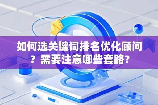 如何选关键词排名优化顾问？需要注意哪些套路？