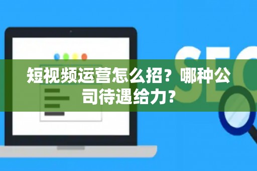 短视频运营怎么招？哪种公司待遇给力？