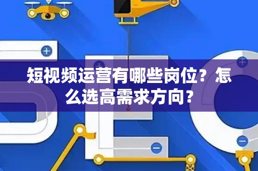 短视频运营有哪些岗位？怎么选高需求方向？