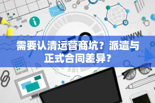 需要认清运营商坑？派遣与正式合同差异？