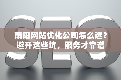 南阳网站优化公司怎么选？避开这些坑，服务才靠谱