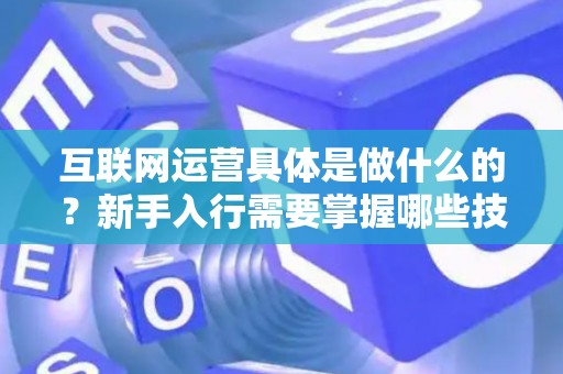 互联网运营具体是做什么的？新手入行需要掌握哪些技巧？