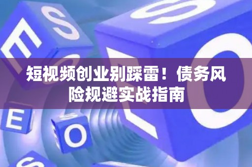 短视频创业别踩雷！债务风险规避实战指南