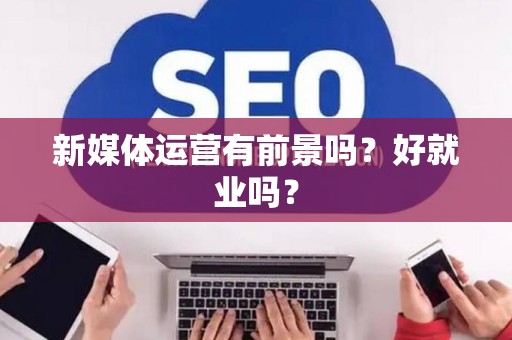 新媒体运营有前景吗？好就业吗？