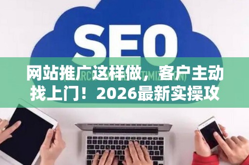 网站推广这样做，客户主动找上门！2026最新实操攻略