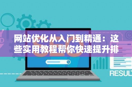 网站优化从入门到精通：这些实用教程帮你快速提升排名