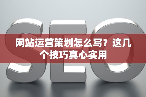 网站运营策划怎么写？这几个技巧真心实用