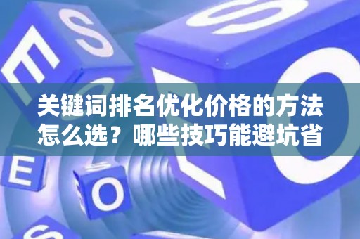 关键词排名优化价格的方法怎么选？哪些技巧能避坑省钱？