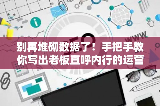 别再堆砌数据了！手把手教你写出老板直呼内行的运营分析报告