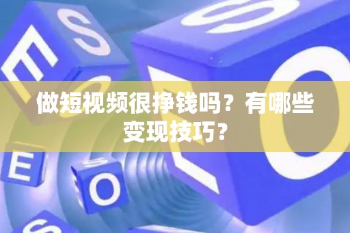 做短视频很挣钱吗？有哪些变现技巧？