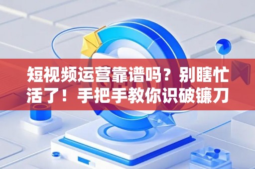 短视频运营靠谱吗？别瞎忙活了！手把手教你识破镰刀，避开被坑的血泪史