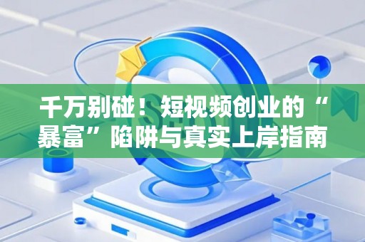 千万别碰！短视频创业的“暴富”陷阱与真实上岸指南
