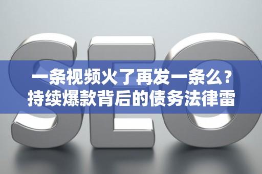 一条视频火了再发一条么？持续爆款背后的债务法律雷区