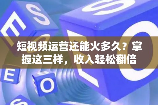 短视频运营还能火多久？掌握这三样，收入轻松翻倍