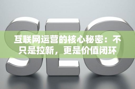 互联网运营的核心秘密：不只是拉新，更是价值闭环