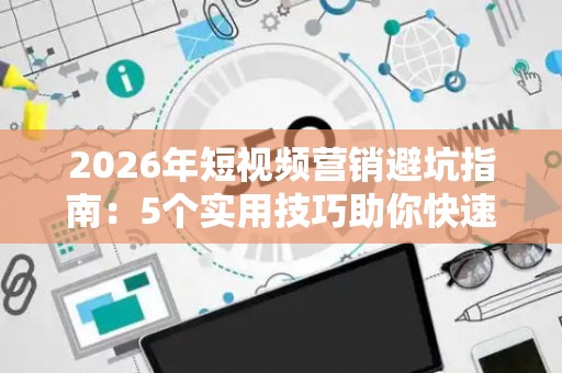 2026年短视频营销避坑指南：5个实用技巧助你快速涨粉变现