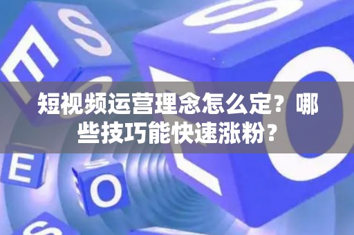 短视频运营理念怎么定？哪些技巧能快速涨粉？