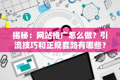 揭秘：网站推广怎么做？引流技巧和正规套路有哪些？