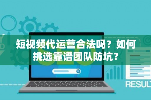 短视频代运营合法吗？如何挑选靠谱团队防坑？