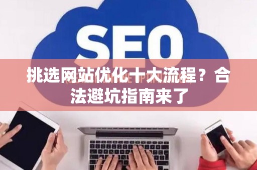 挑选网站优化十大流程？合法避坑指南来了