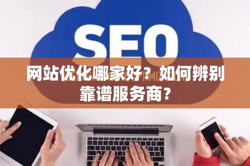 网站优化哪家好？如何辨别靠谱服务商？