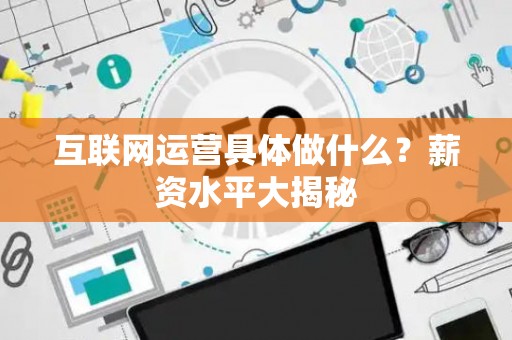 互联网运营具体做什么？薪资水平大揭秘
