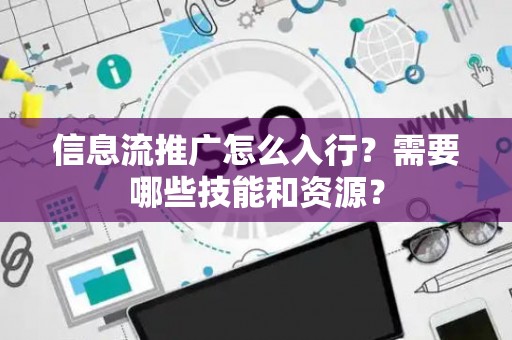 信息流推广怎么入行？需要哪些技能和资源？