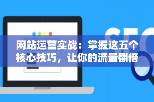 网站运营实战：掌握这五个核心技巧，让你的流量翻倍