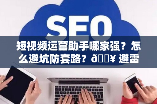 短视频运营助手哪家强？怎么避坑防套路？🔥 避雷指南看这篇就够了！