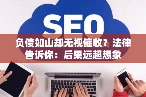 负债如山却无视催收？法律告诉你：后果远超想象