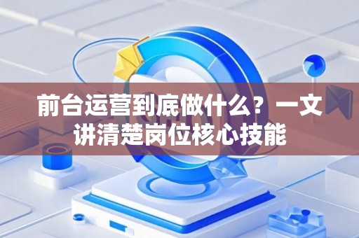 前台运营到底做什么?一文讲清楚岗位核心技能 前台运营到底做什么?一文讲清楚岗位核心技能