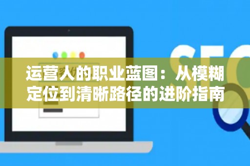 运营人的职业蓝图：从模糊定位到清晰路径的进阶指南