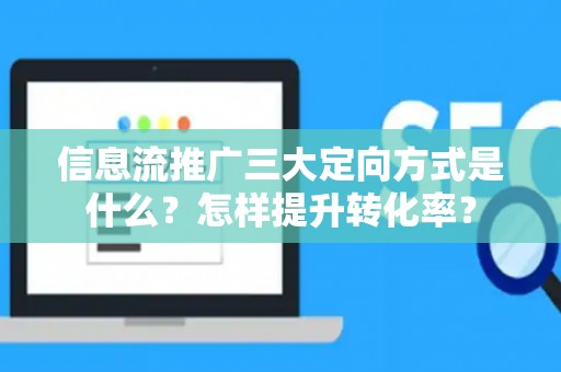 信息流推广三大定向方式是什么？怎样提升转化率？
