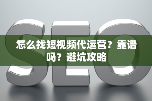 怎么找短视频代运营？靠谱吗？避坑攻略