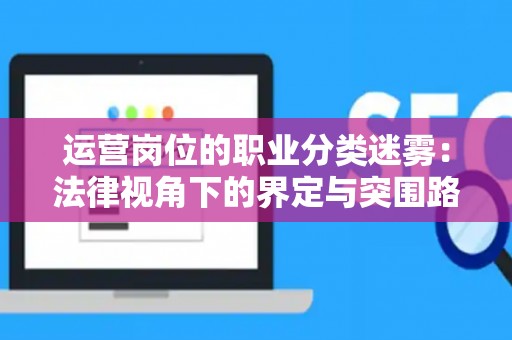运营岗位的职业分类迷雾：法律视角下的界定与突围路径
