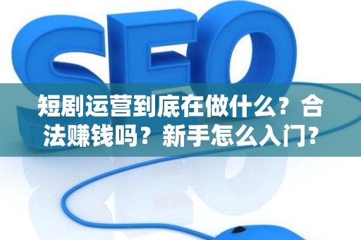 短剧运营到底在做什么？合法赚钱吗？新手怎么入门？