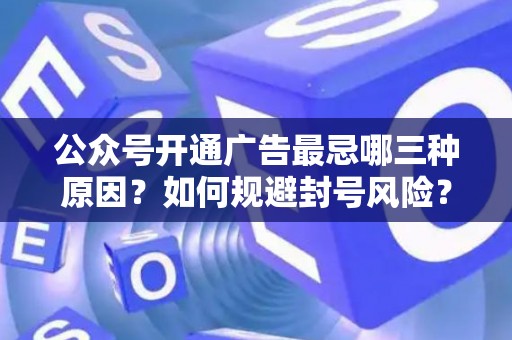 公众号开通广告最忌哪三种原因？如何规避封号风险？